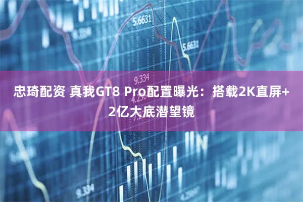 忠琦配资 真我GT8 Pro配置曝光：搭载2K直屏+2亿大底潜望镜