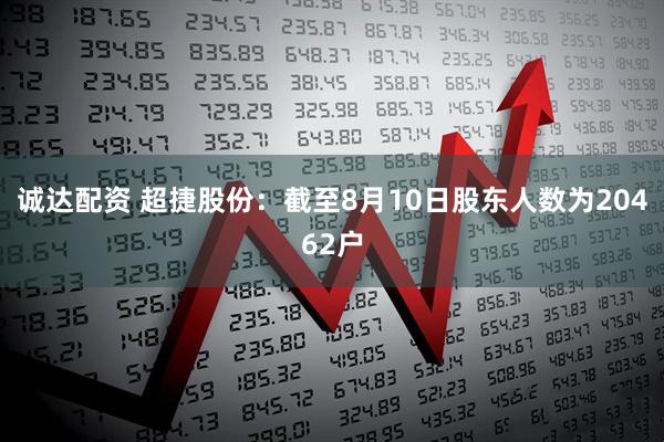 诚达配资 超捷股份：截至8月10日股东人数为20462户