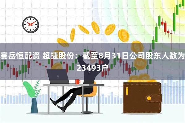 赛岳恒配资 超捷股份：截至8月31日公司股东人数为23493户