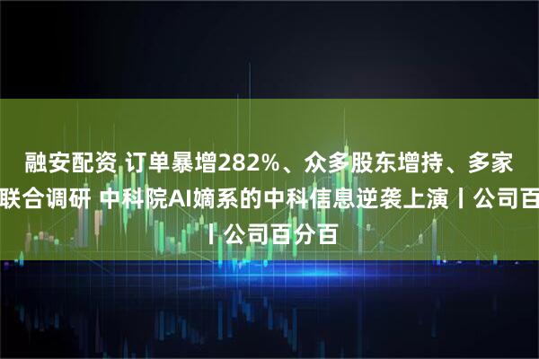 融安配资 订单暴增282%、众多股东增持、多家机构联合调研 中科院AI嫡系的中科信息逆袭上演丨公司百分百