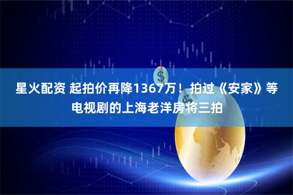 星火配资 起拍价再降1367万！拍过《安家》等电视剧的上海老洋房将三拍