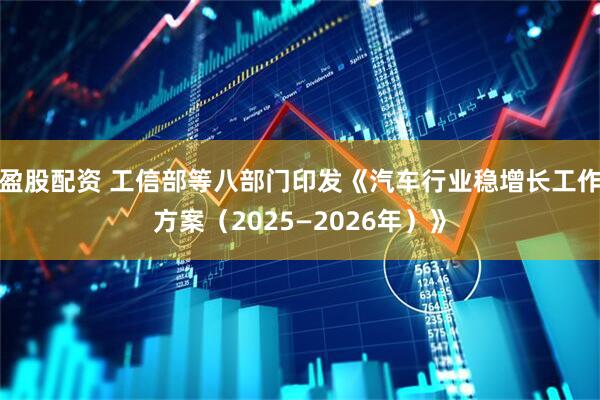 盈股配资 工信部等八部门印发《汽车行业稳增长工作方案（2025—2026年）》