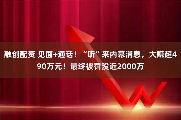 融创配资 见面+通话！“听”来内幕消息，大赚超490万元！最终被罚没近2000万