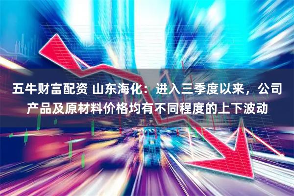 五牛财富配资 山东海化：进入三季度以来，公司产品及原材料价格均有不同程度的上下波动
