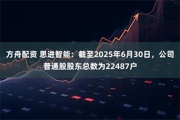 方舟配资 思进智能：截至2025年6月30日，公司普通股股东总数为22487户