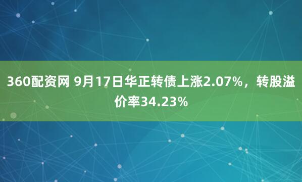 360配资网 9月17日华正转债上涨2.07%，转股溢价率34.23%