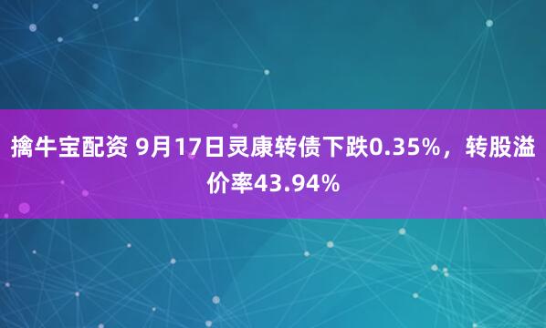 擒牛宝配资 9月17日灵康转债下跌0.35%，转股溢价率43.94%