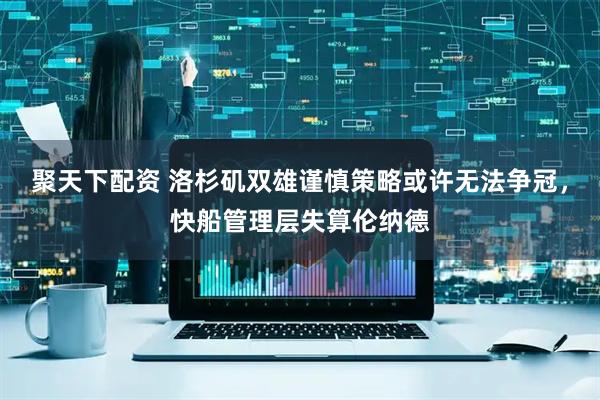 聚天下配资 洛杉矶双雄谨慎策略或许无法争冠，快船管理层失算伦纳德