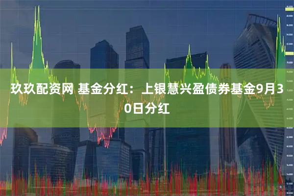 玖玖配资网 基金分红：上银慧兴盈债券基金9月30日分红