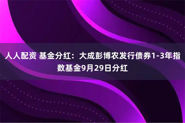 人人配资 基金分红：大成彭博农发行债券1-3年指数基金9月29日分红