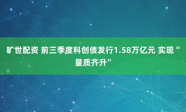 旷世配资 前三季度科创债发行1.58万亿元 实现“量质齐升”
