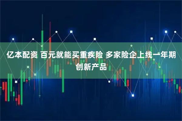 亿本配资 百元就能买重疾险 多家险企上线一年期创新产品