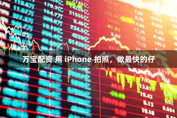 万宝配资 用 iPhone 拍照，做最快的仔