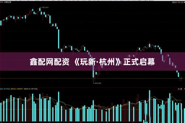鑫配网配资 《玩新·杭州》正式启幕