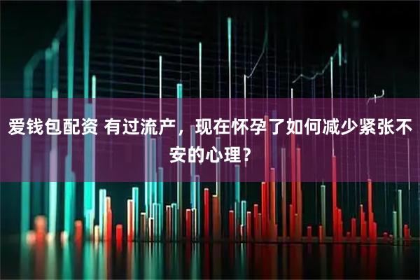 爱钱包配资 有过流产，现在怀孕了如何减少紧张不安的心理？