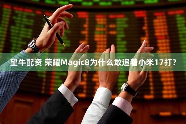 望牛配资 荣耀Magic8为什么敢追着小米17打？