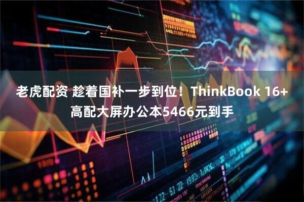 老虎配资 趁着国补一步到位！ThinkBook 16+高配大屏办公本5466元到手