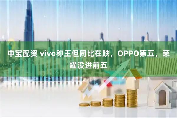 申宝配资 vivo称王但同比在跌，OPPO第五，荣耀没进前五