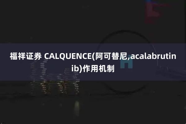 福祥证券 CALQUENCE(阿可替尼,acalabrutinib)作用机制