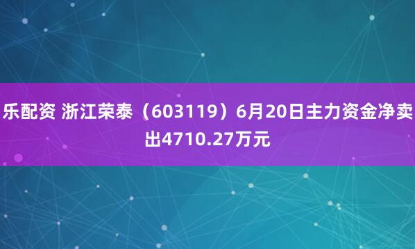 乐配资 浙江荣泰（603119）6月20日主力资金净卖出4710.27万元