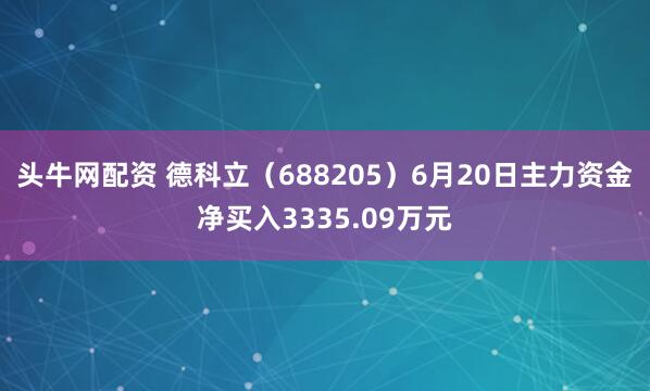 头牛网配资 德科立（688205）6月20日主力资金净买入3335.09万元
