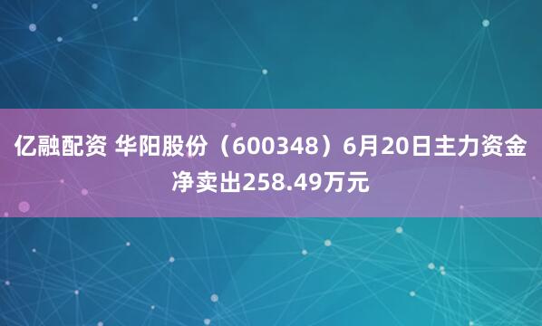 亿融配资 华阳股份（600348）6月20日主力资金净卖出258.49万元