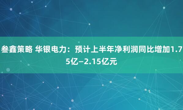 叁鑫策略 华银电力：预计上半年净利润同比增加1.75亿—2.15亿元