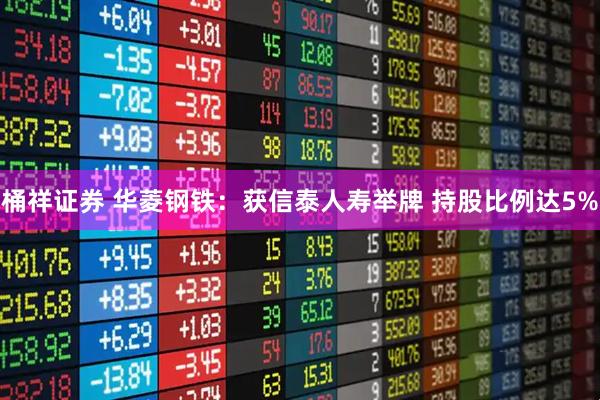 桶祥证券 华菱钢铁：获信泰人寿举牌 持股比例达5%