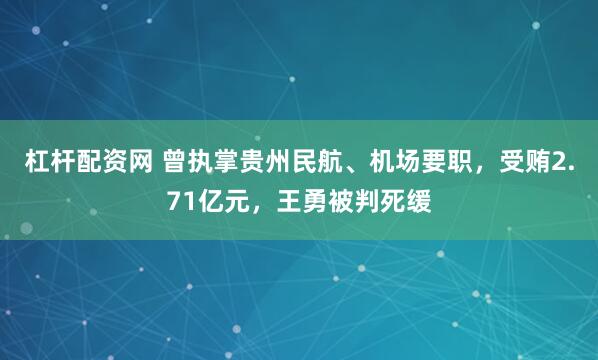 杠杆配资网 曾执掌贵州民航、机场要职，受贿2.71亿元，王勇被判死缓