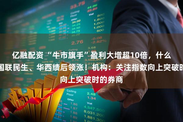 亿融配资 “牛市旗手”盈利大增超10倍，什么信号？国联民生、华西绩后领涨！机构：关注指数向上突破时的券商