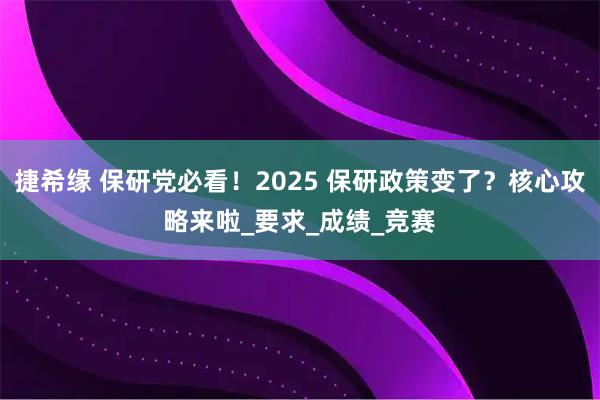 捷希缘 保研党必看！2025 保研政策变了？核心攻略来啦_要求_成绩_竞赛