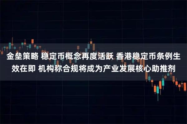 金垒策略 稳定币概念再度活跃 香港稳定币条例生效在即 机构称合规将成为产业发展核心助推剂