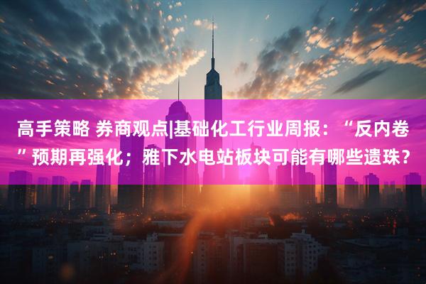 高手策略 券商观点|基础化工行业周报：“反内卷”预期再强化；雅下水电站板块可能有哪些遗珠？