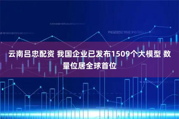 云南吕忠配资 我国企业已发布1509个大模型 数量位居全球首位