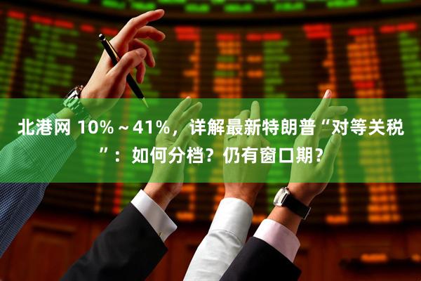 北港网 10%～41%，详解最新特朗普“对等关税”：如何分档？仍有窗口期？