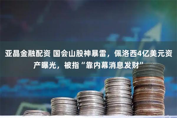 亚晶金融配资 国会山股神暴雷，佩洛西4亿美元资产曝光，被指“靠内幕消息发财”