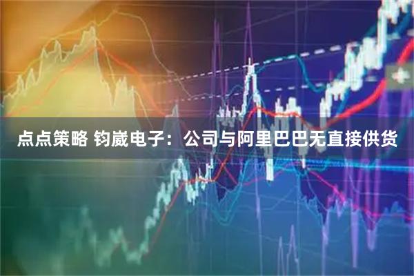 点点策略 钧崴电子：公司与阿里巴巴无直接供货