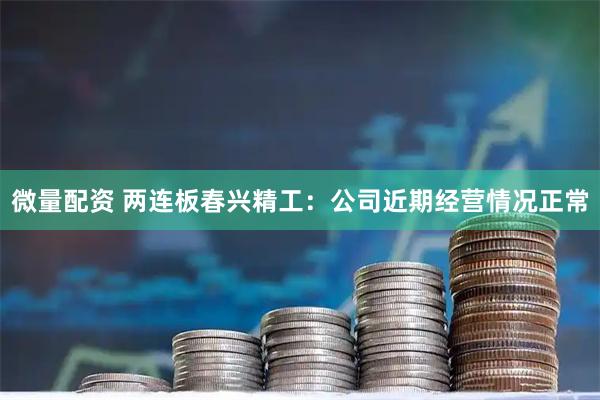 微量配资 两连板春兴精工：公司近期经营情况正常