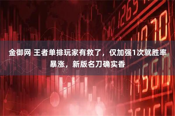 金御网 王者单排玩家有救了，仅加强1次就胜率暴涨，新版名刀确实香
