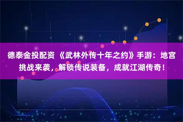 德泰金投配资 《武林外传十年之约》手游：地宫挑战来袭，解锁传说装备，成就江湖传奇！