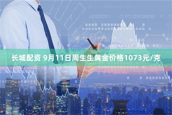 长城配资 9月11日周生生黄金价格1073元/克