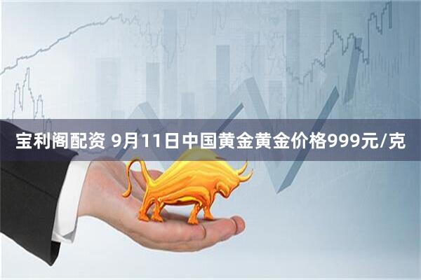 宝利阁配资 9月11日中国黄金黄金价格999元/克