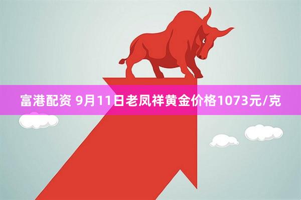 富港配资 9月11日老凤祥黄金价格1073元/克