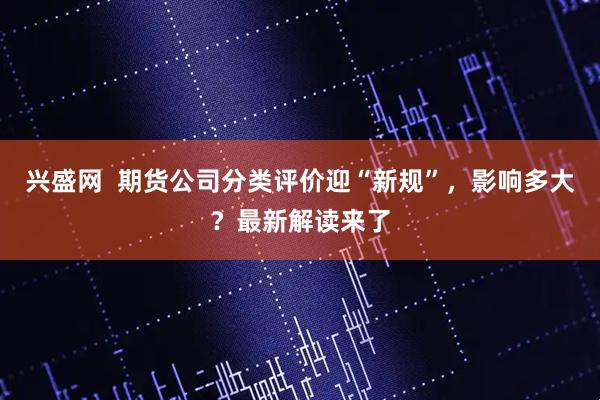 兴盛网 期货公司分类评价迎“新规”,影响多大?最新解读来了