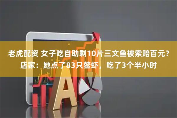 老虎配资 女子吃自助剩10片三文鱼被索赔百元？店家：她点了83只鳌虾，吃了3个半小时