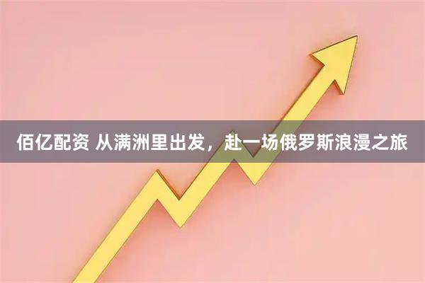 佰亿配资 从满洲里出发，赴一场俄罗斯浪漫之旅