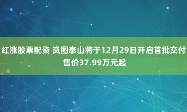 红涨股票配资 岚图泰山将于12月29日开启首批交付 售价37.99万元起