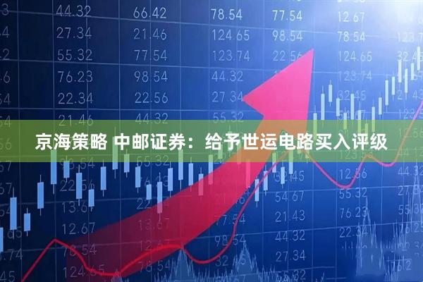 京海策略 中邮证券：给予世运电路买入评级
