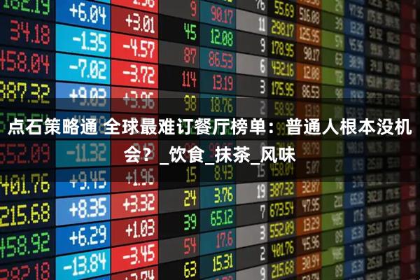 点石策略通 全球最难订餐厅榜单：普通人根本没机会？_饮食_抹茶_风味