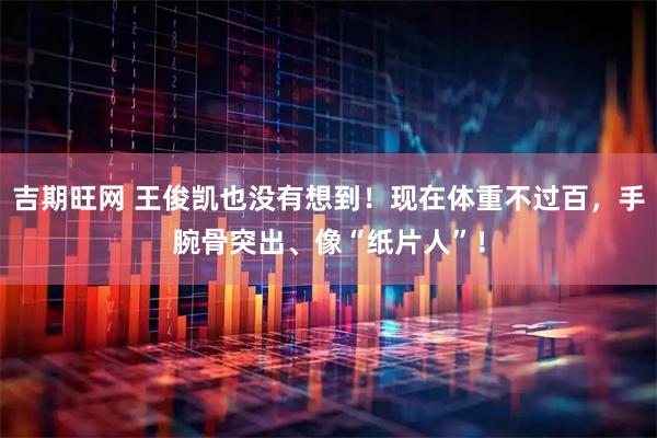 吉期旺网 王俊凯也没有想到！现在体重不过百，手腕骨突出、像“纸片人”！